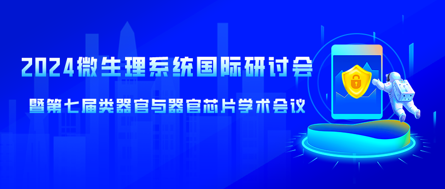 【投稿即将截止，多位院士领衔】2024微生理系统国际研讨会暨第七届类器官与器官芯片学术会议日程更新